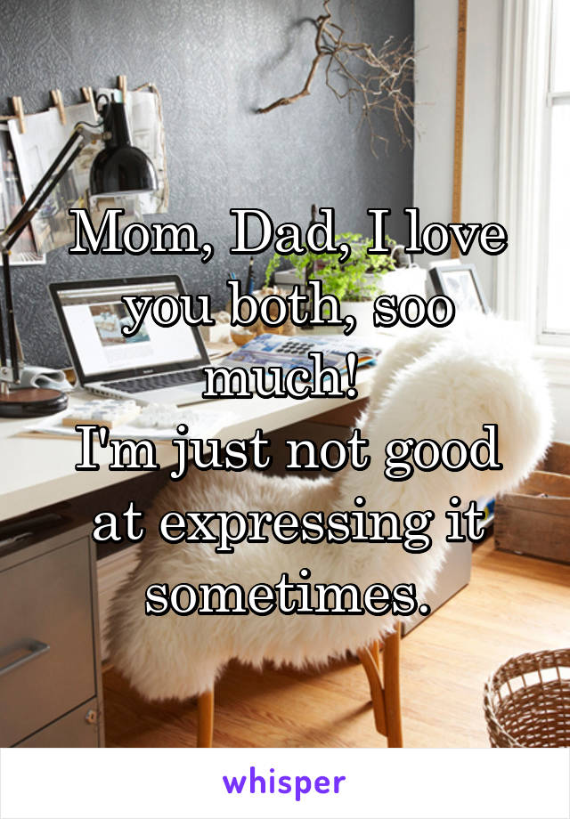 Mom, Dad, I love you both, soo much! 
I'm just not good at expressing it sometimes.