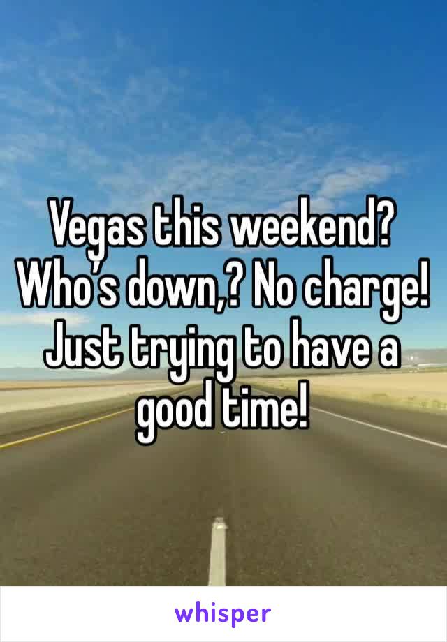 Vegas this weekend? Who’s down,? No charge! Just trying to have a good time!