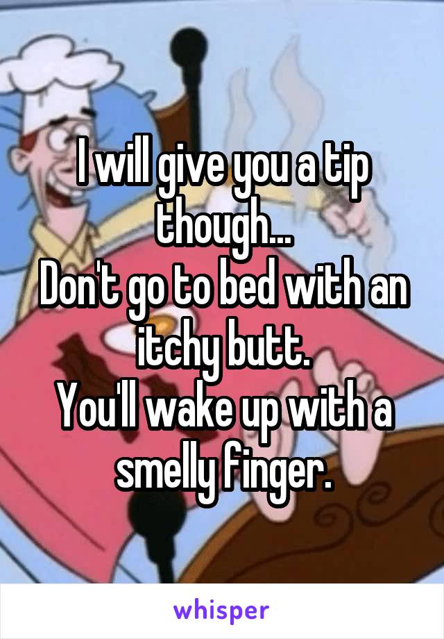 I will give you a tip though...
Don't go to bed with an itchy butt.
You'll wake up with a smelly finger.