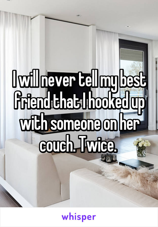 I will never tell my best friend that I hooked up with someone on her couch. Twice. 