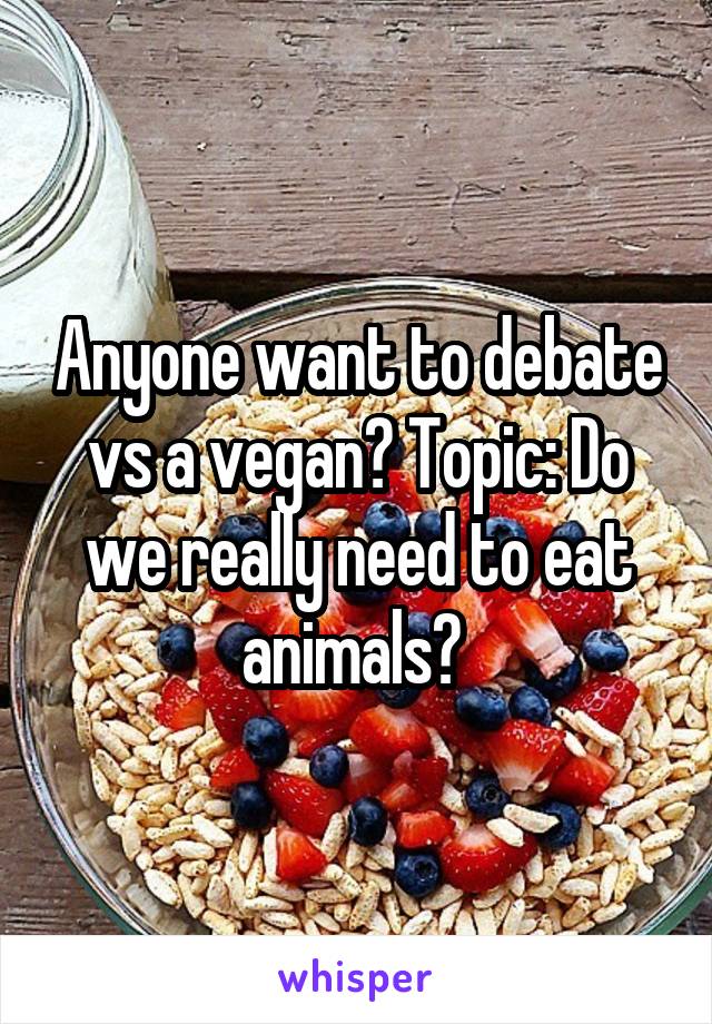 Anyone want to debate vs a vegan? Topic: Do we really need to eat animals? 