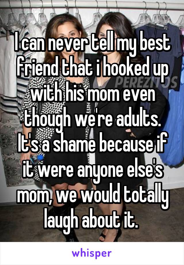 I can never tell my best friend that i hooked up with his mom even though we're adults.
It's a shame because if it were anyone else's mom, we would totally laugh about it. 