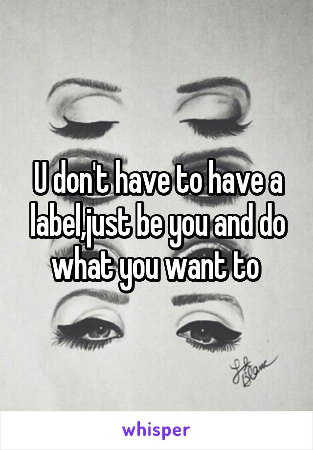 U don't have to have a label,just be you and do what you want to 