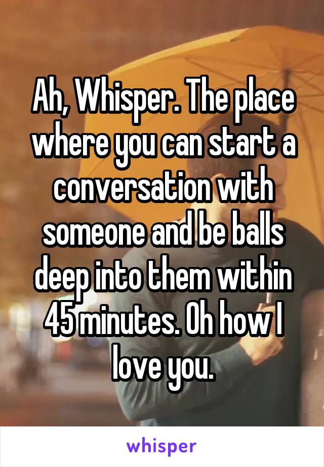 Ah, Whisper. The place where you can start a conversation with someone and be balls deep into them within 45 minutes. Oh how I love you.