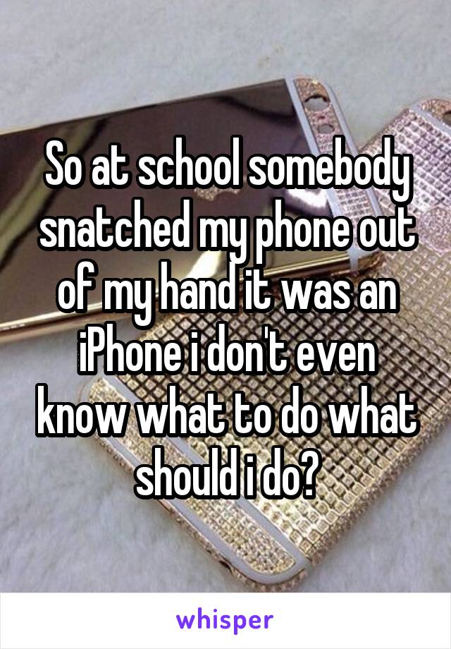 So at school somebody snatched my phone out of my hand it was an iPhone i don't even know what to do what should i do?