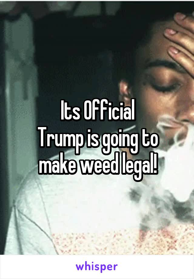 Its Official
Trump is going to make weed legal!