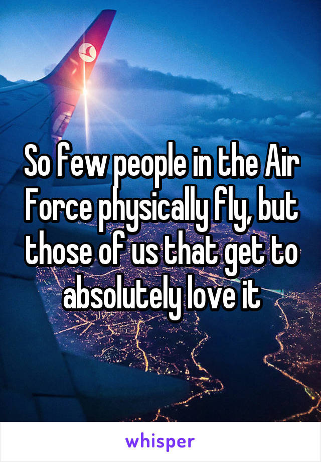 So few people in the Air Force physically fly, but those of us that get to absolutely love it