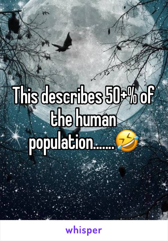 This describes 50+% of the human population.......🤣