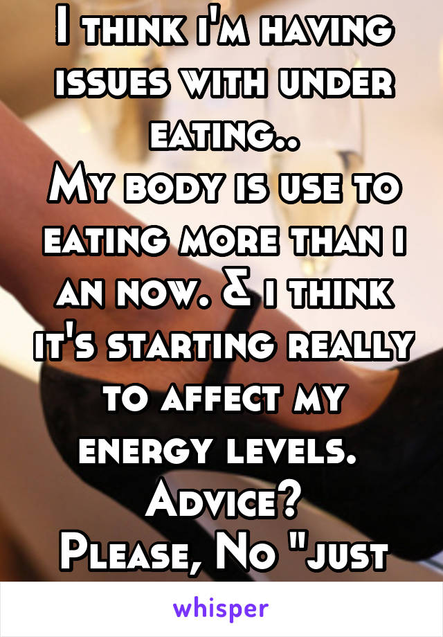 I think i'm having issues with under eating..
My body is use to eating more than i an now. & i think it's starting really to affect my energy levels. 
Advice?
Please, No "just eat" comments.