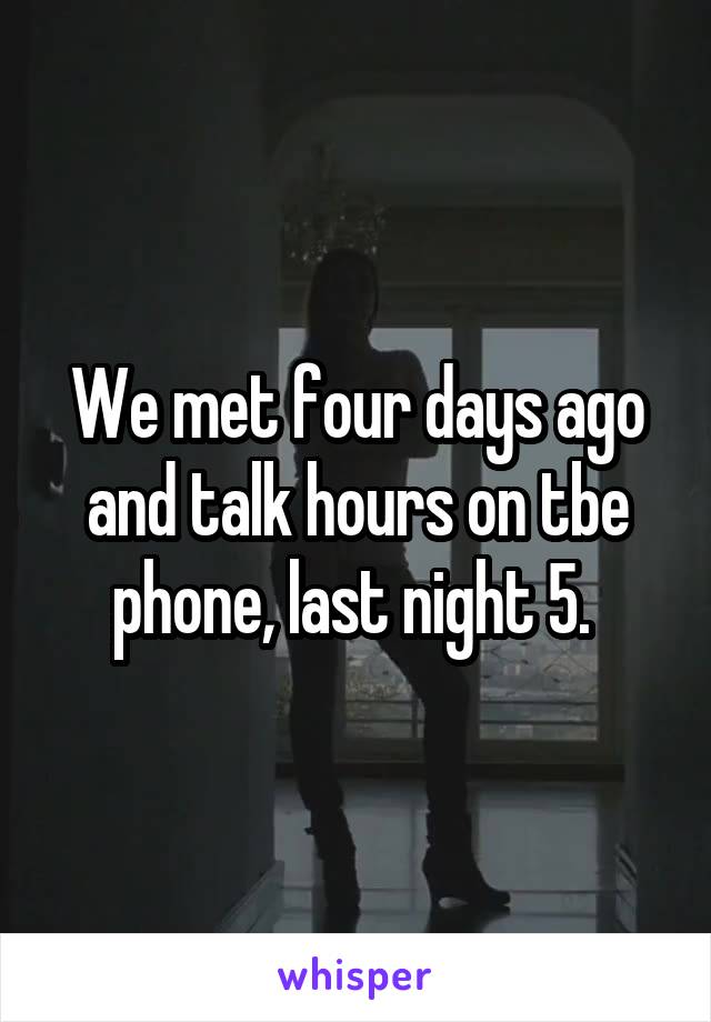 We met four days ago and talk hours on tbe phone, last night 5. 