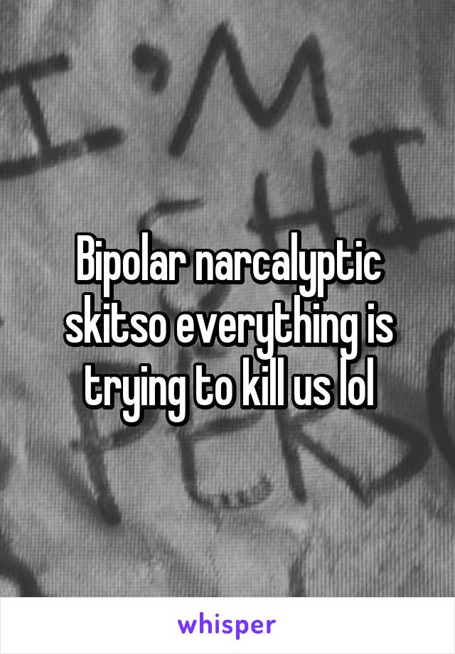 Bipolar narcalyptic skitso everything is trying to kill us lol