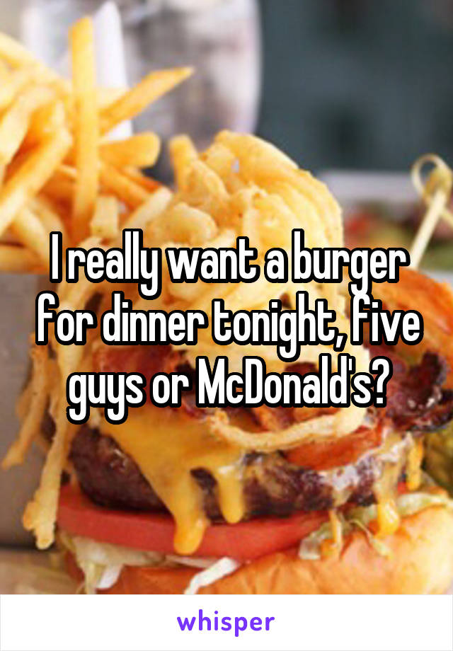 I really want a burger for dinner tonight, five guys or McDonald's?