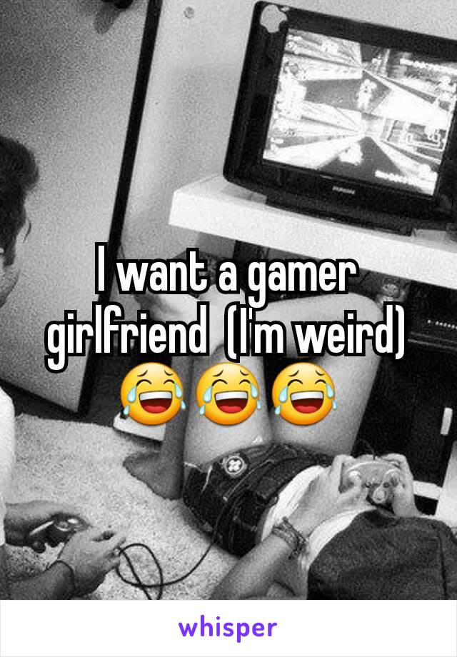 I want a gamer girlfriend  (I'm weird) 😂😂😂