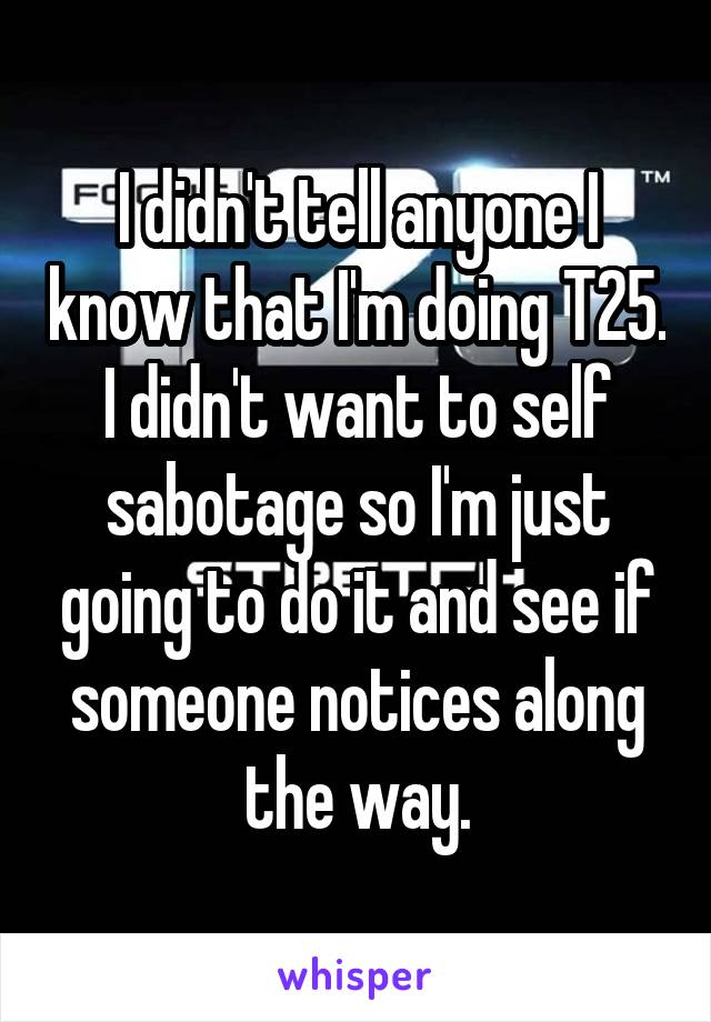 I didn't tell anyone I know that I'm doing T25. I didn't want to self sabotage so I'm just going to do it and see if someone notices along the way.