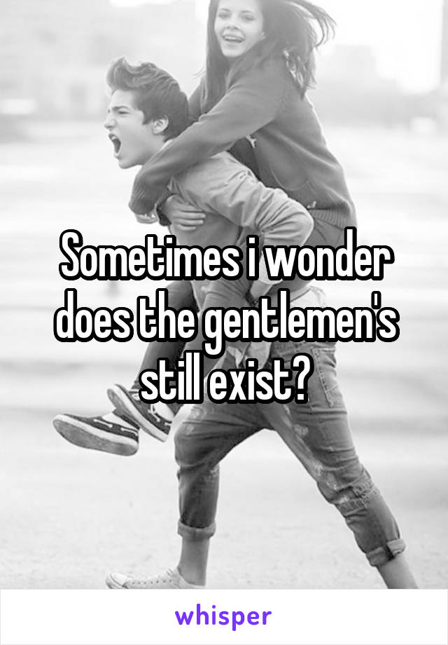 Sometimes i wonder does the gentlemen's still exist?