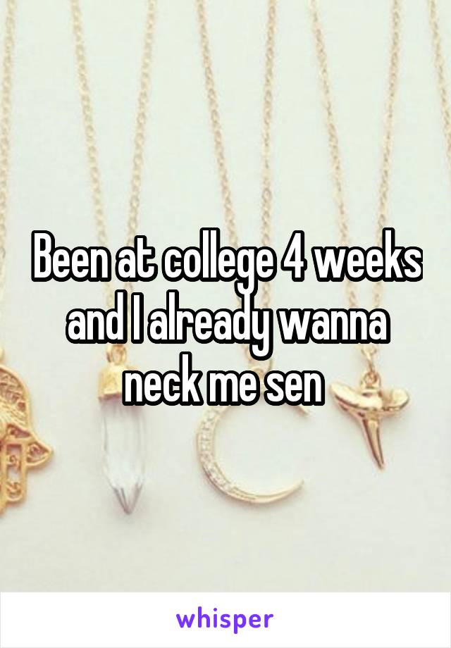 Been at college 4 weeks and I already wanna neck me sen 