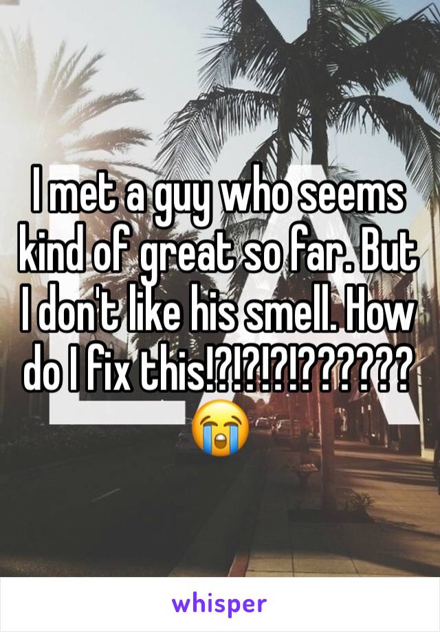 I met a guy who seems kind of great so far. But I don't like his smell. How do I fix this!?!?!?!??????
😭