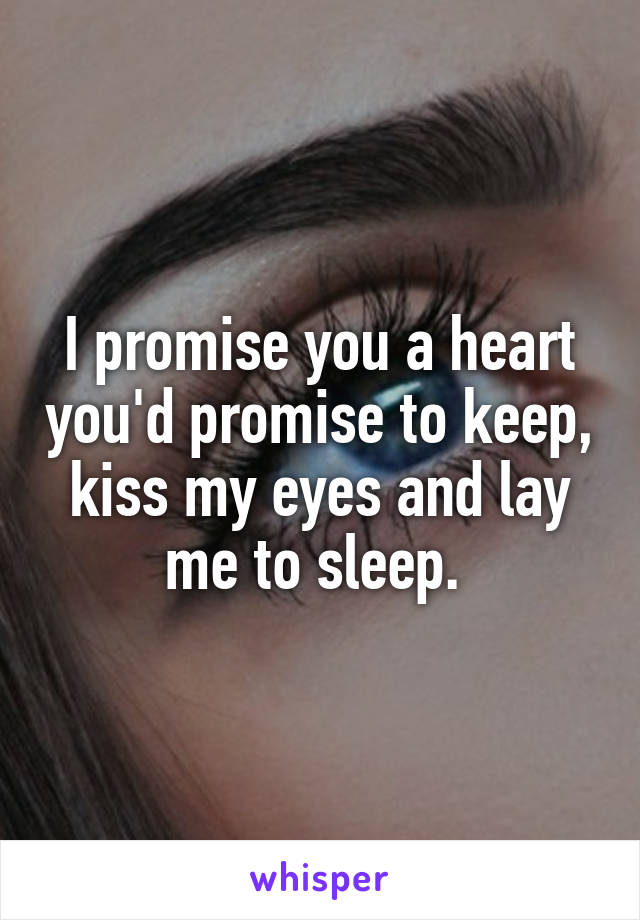 I promise you a heart you'd promise to keep, kiss my eyes and lay me to sleep. 