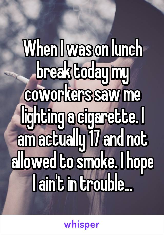 When I was on lunch break today my coworkers saw me lighting a cigarette. I am actually 17 and not allowed to smoke. I hope I ain't in trouble...