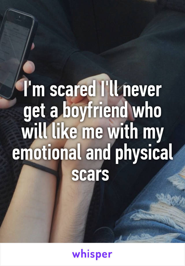 I'm scared I'll never get a boyfriend who will like me with my emotional and physical scars 