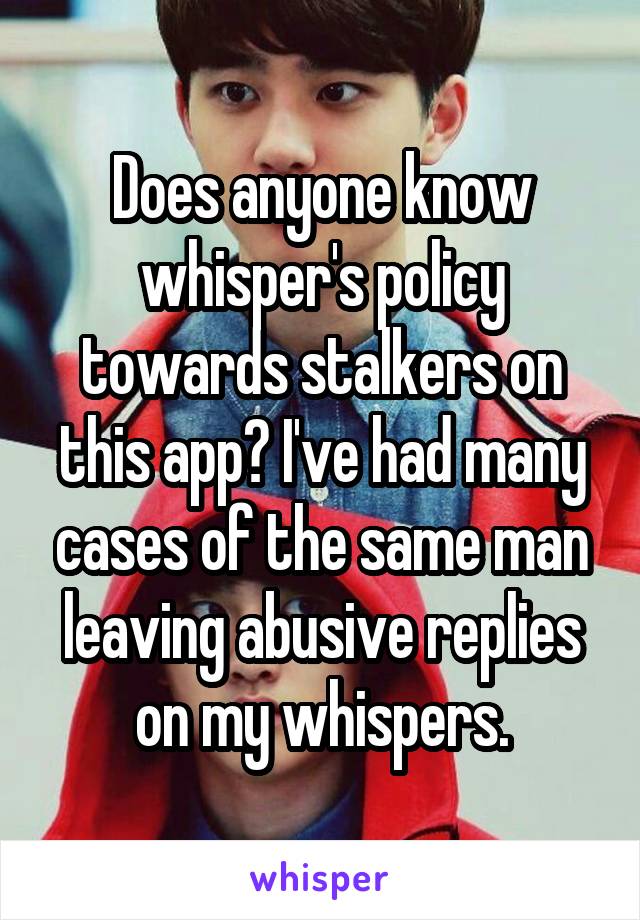 Does anyone know whisper's policy towards stalkers on this app? I've had many cases of the same man leaving abusive replies on my whispers.