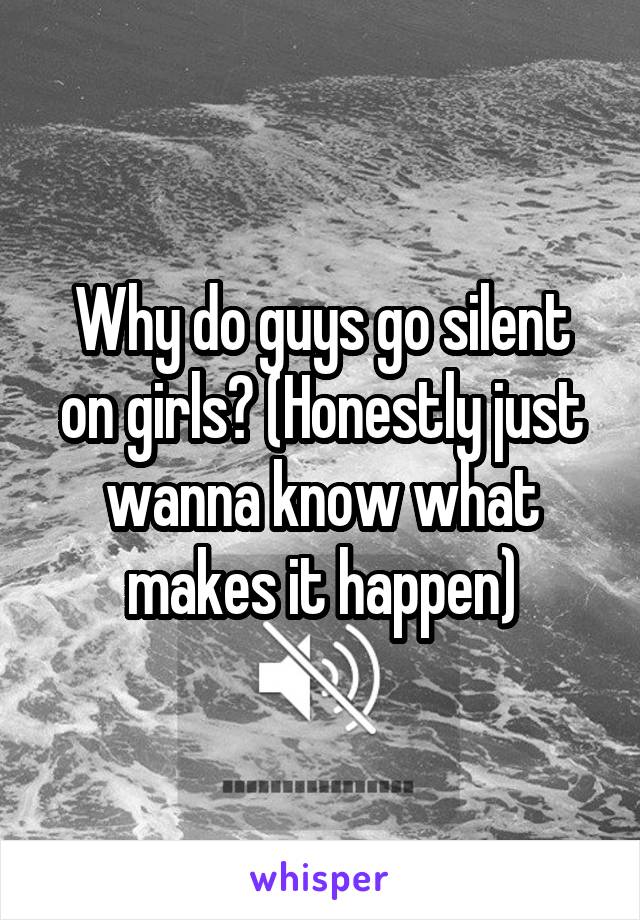 Why do guys go silent on girls? (Honestly just wanna know what makes it happen)