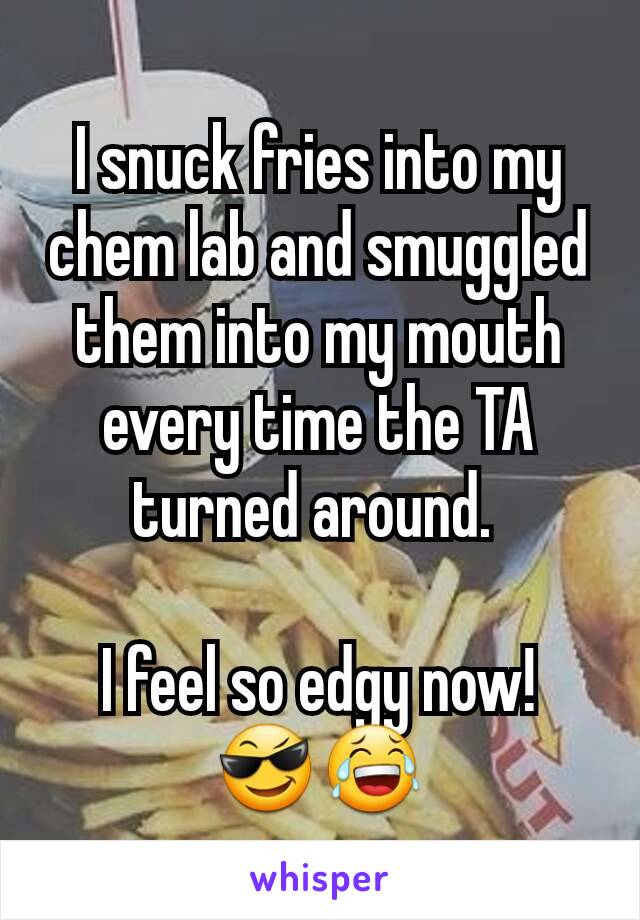 I snuck fries into my chem lab and smuggled them into my mouth every time the TA turned around. 

I feel so edgy now!
😎😂