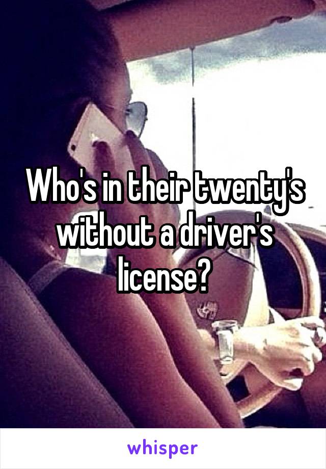 Who's in their twenty's without a driver's license?