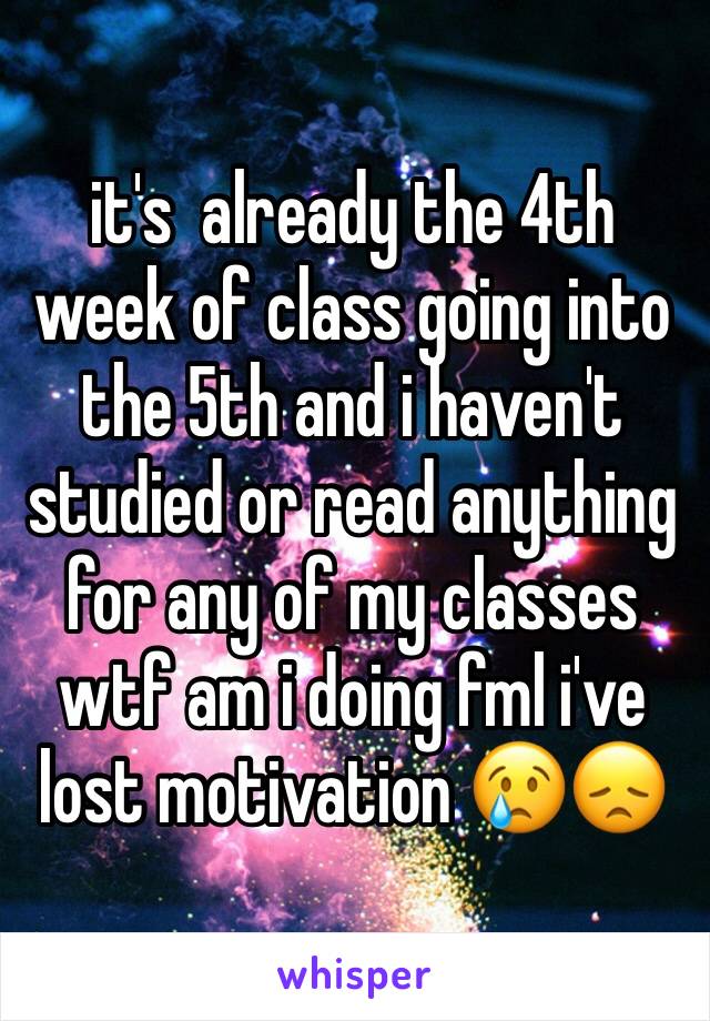 it's  already the 4th week of class going into the 5th and i haven't studied or read anything for any of my classes wtf am i doing fml i've lost motivation 😢😞