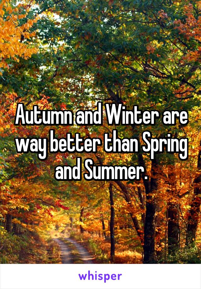 Autumn and Winter are way better than Spring and Summer.