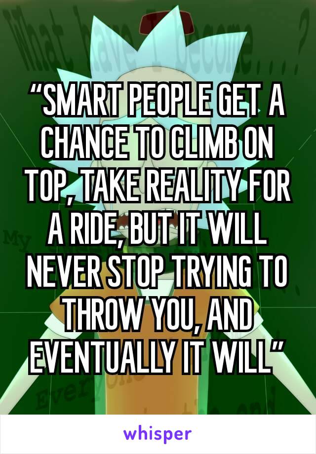 “SMART PEOPLE GET A CHANCE TO CLIMB ON TOP, TAKE REALITY FOR A RIDE, BUT IT WILL NEVER STOP TRYING TO THROW YOU, AND EVENTUALLY IT WILL”