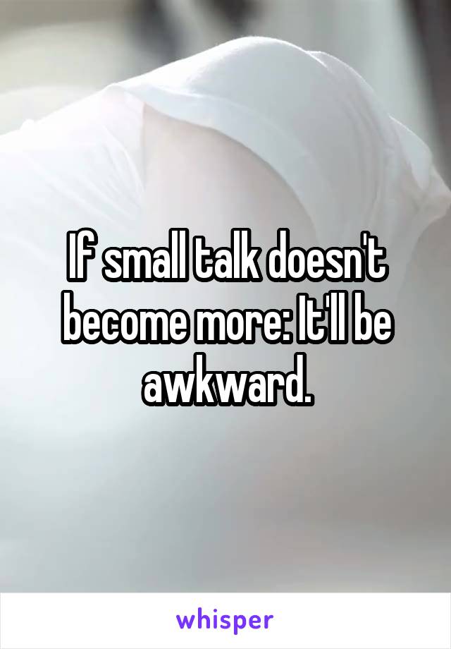 If small talk doesn't become more: It'll be awkward.