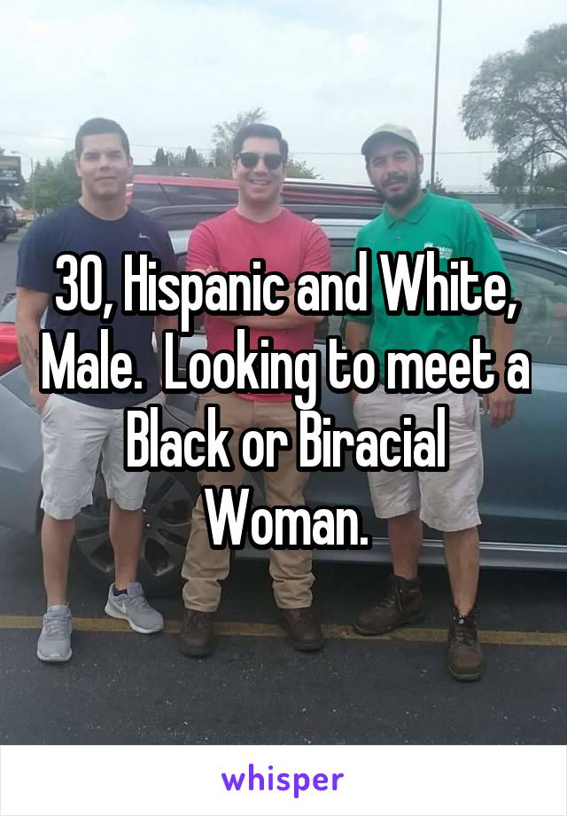 30, Hispanic and White, Male.  Looking to meet a Black or Biracial Woman.