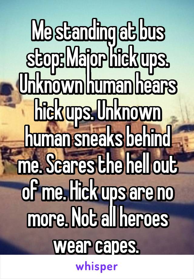 Me standing at bus stop: Major hick ups. Unknown human hears hick ups. Unknown human sneaks behind me. Scares the hell out of me. Hick ups are no more. Not all heroes wear capes. 