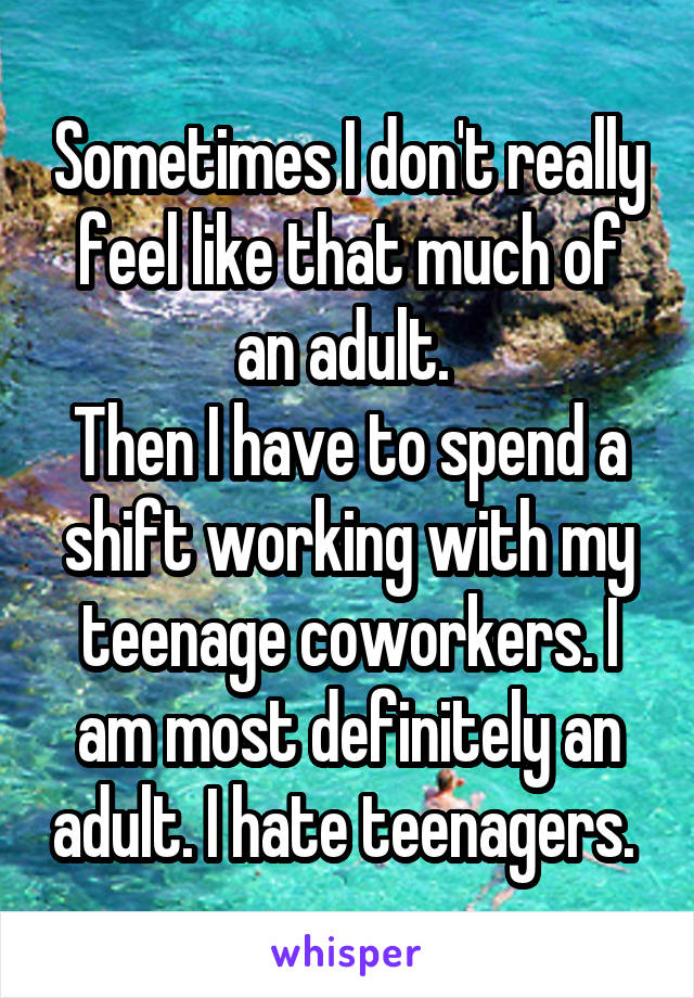 Sometimes I don't really feel like that much of an adult. 
Then I have to spend a shift working with my teenage coworkers. I am most definitely an adult. I hate teenagers. 