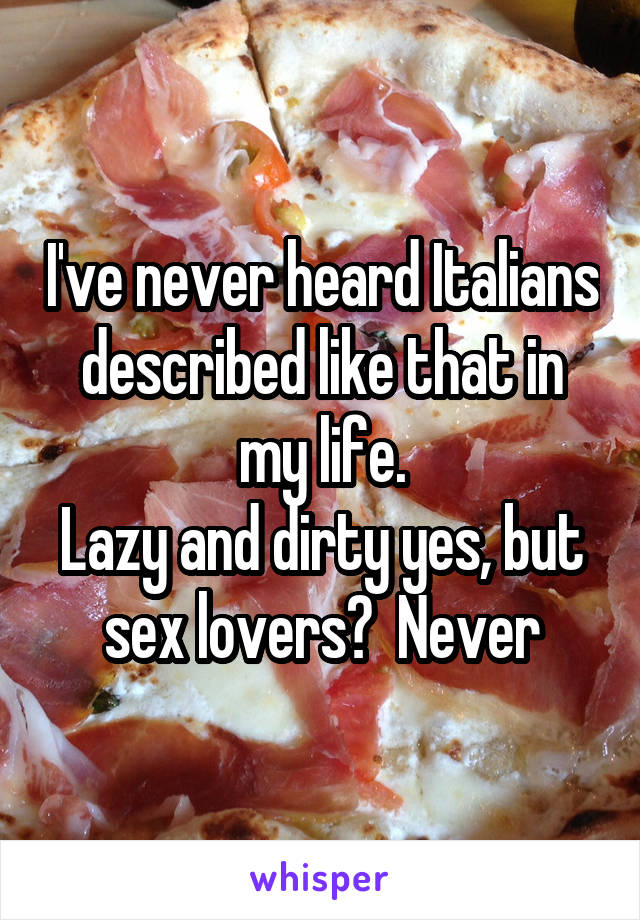 I've never heard Italians described like that in my life.
Lazy and dirty yes, but sex lovers?  Never