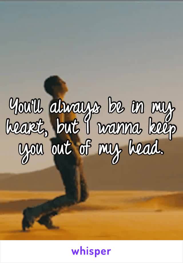 You’ll always be in my heart, but I wanna keep you out of my head. 