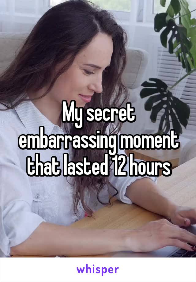 My secret embarrassing moment that lasted 12 hours