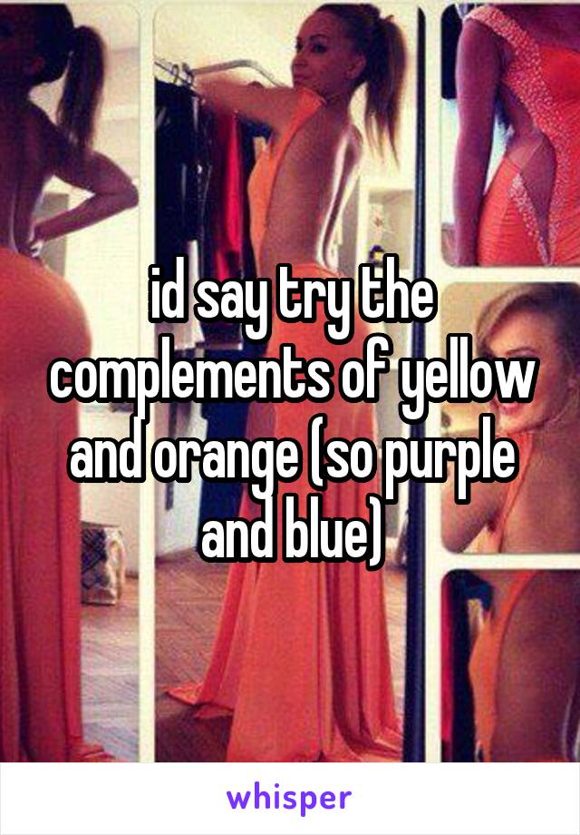 id say try the complements of yellow and orange (so purple and blue)