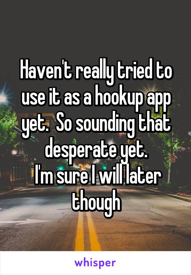 Haven't really tried to use it as a hookup app yet.  So sounding that desperate yet.
 I'm sure I will later though