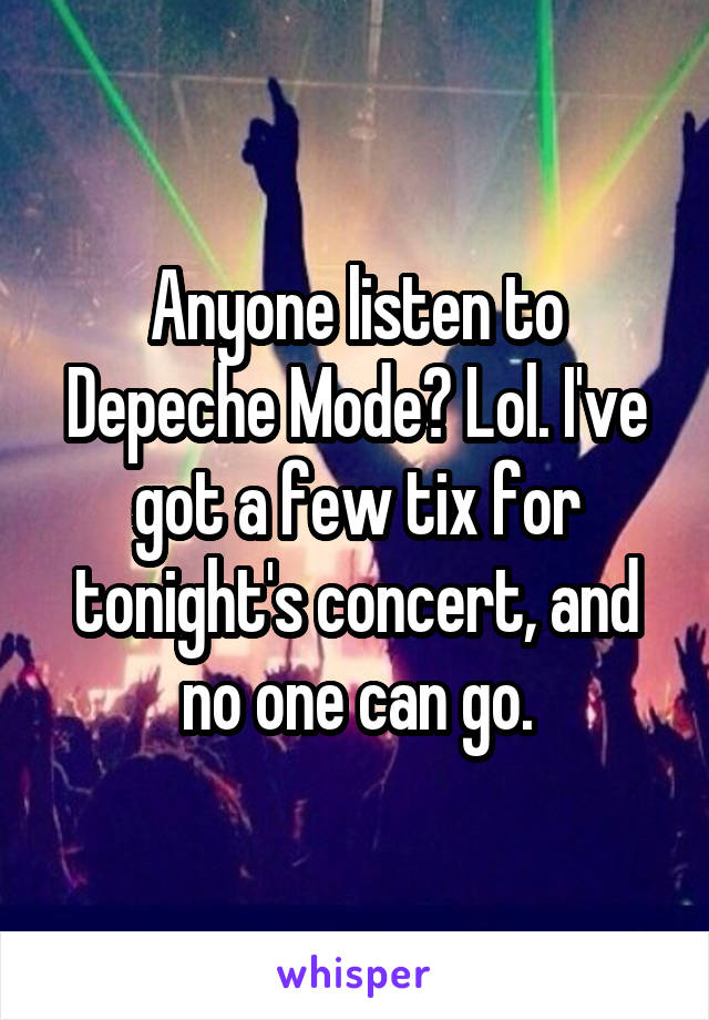 Anyone listen to Depeche Mode? Lol. I've got a few tix for tonight's concert, and no one can go.