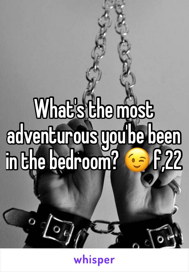 What's the most adventurous you'be been in the bedroom? 😉 f,22