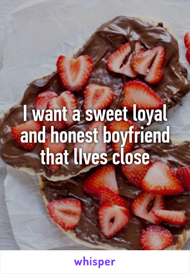 I want a sweet loyal and honest boyfriend that lIves close