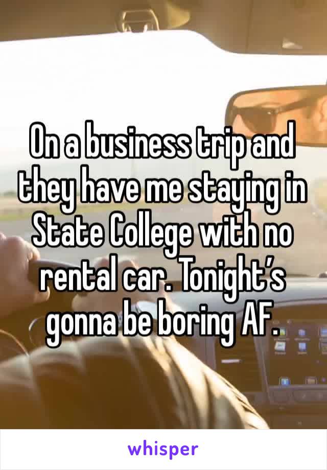 On a business trip and they have me staying in State College with no rental car. Tonight’s gonna be boring AF. 