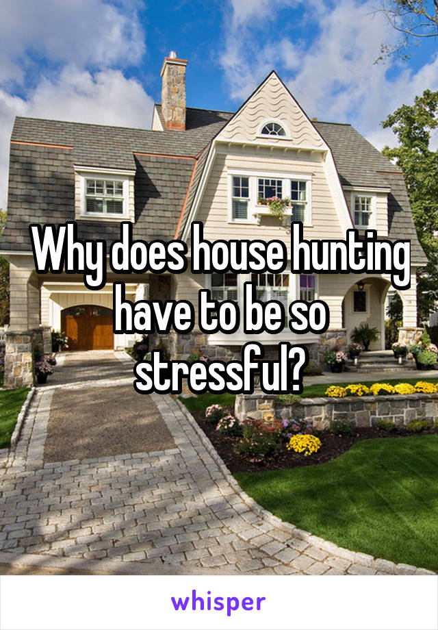 Why does house hunting have to be so stressful?