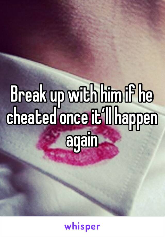 Break up with him if he cheated once it’ll happen again 