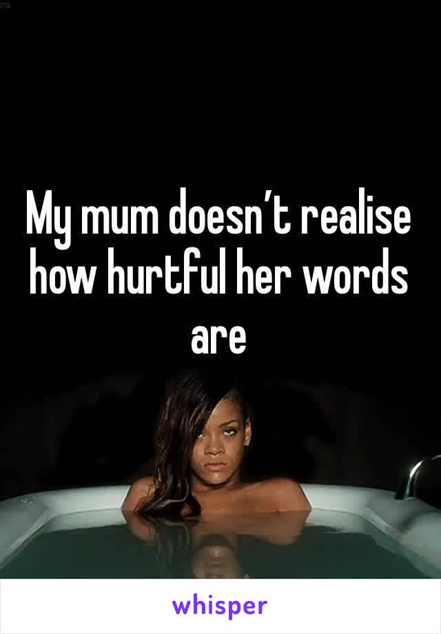 My mum doesn’t realise how hurtful her words are 