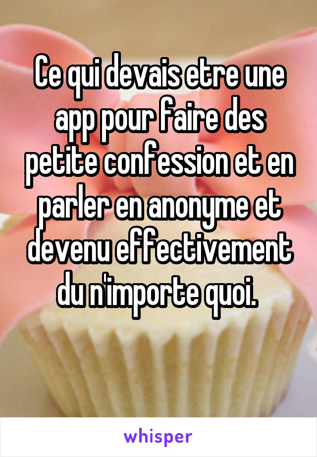 Ce qui devais etre une app pour faire des petite confession et en parler en anonyme et devenu effectivement du n'importe quoi. 

