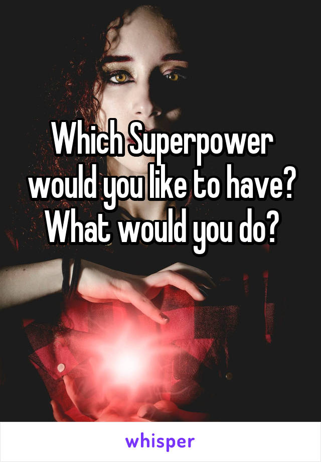 Which Superpower would you like to have?
What would you do?

