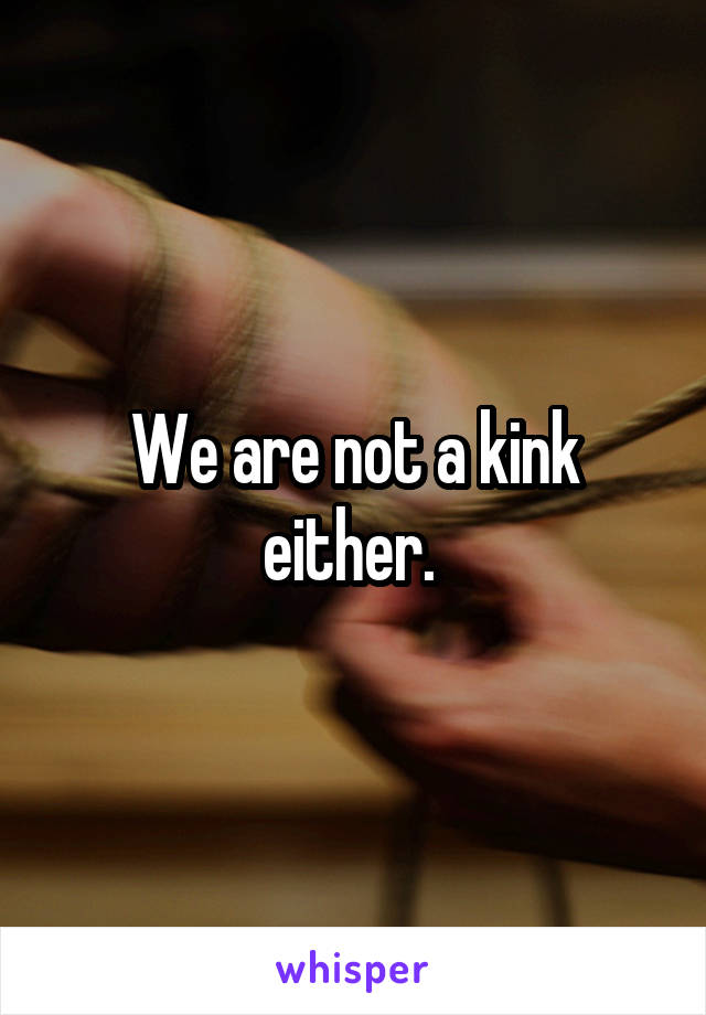 We are not a kink either. 